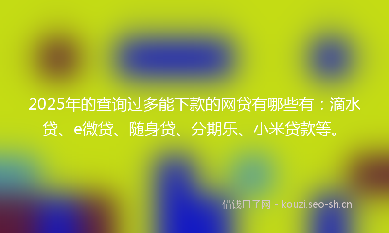 2025年的查询过多能下款的网贷有哪些有：滴水贷、e微贷、随身贷、分期乐、小米贷款等。