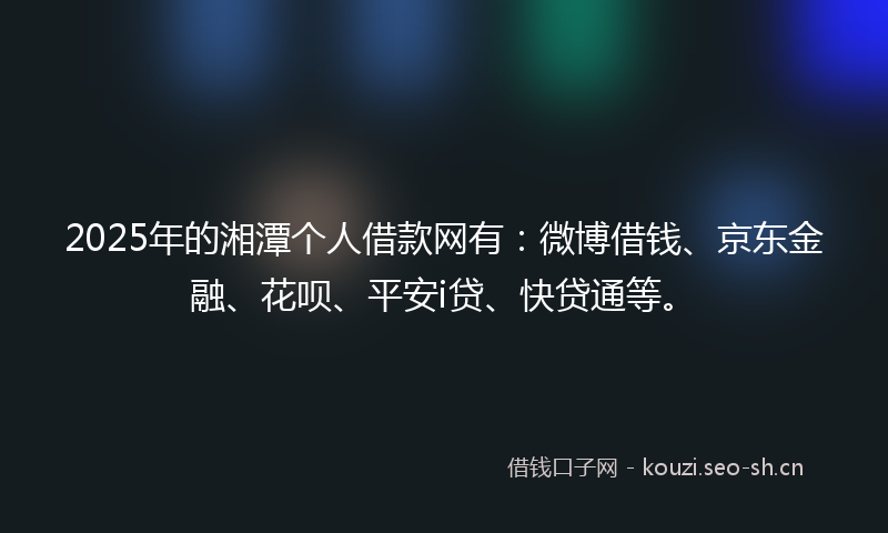 2025年的湘潭个人借款网有：微博借钱、京东金融、花呗、平安i贷、快贷通等。