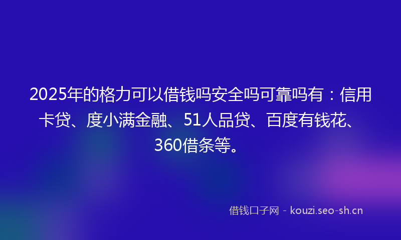 2025年的格力可以借钱吗安全吗可靠吗有：信用卡贷、度小满金融、51人品贷、百度有钱花、360借条等。