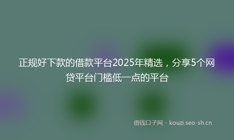 正规好下款的借款平台2025年精选，分享5个网贷平台门槛低一点的平台