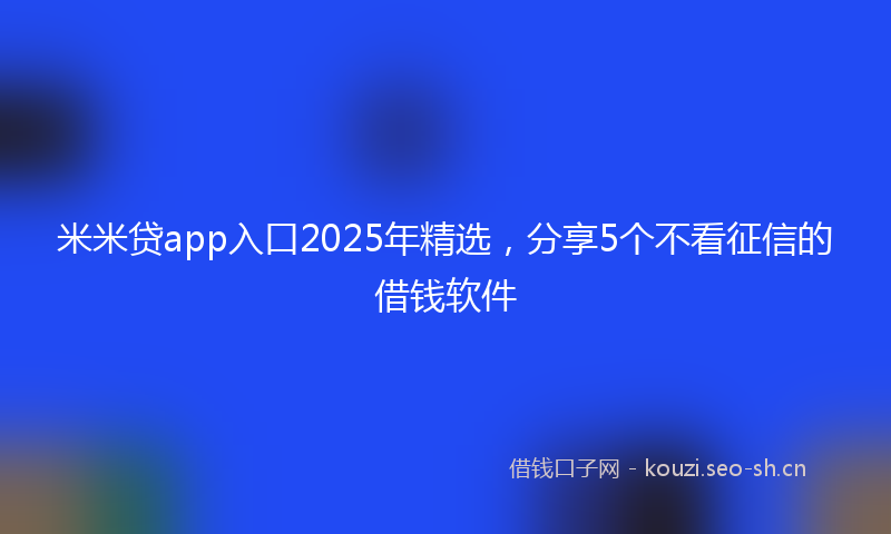 米米贷app入口2025年精选，分享5个不看征信的借钱软件