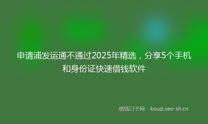 申请浦发运通不通过2025年精选,分享5个手机和身份证快速借钱软件