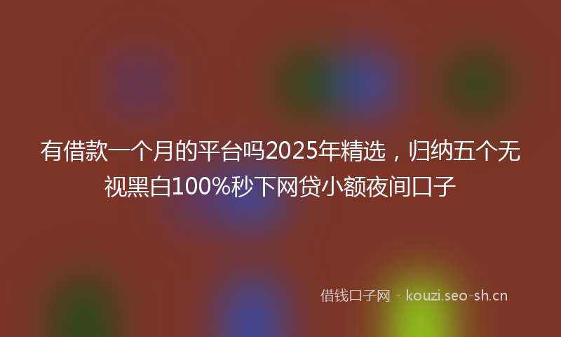 有借款一个月的平台吗2025年精选，归纳五个无视黑白100%秒下网贷小额夜间口子