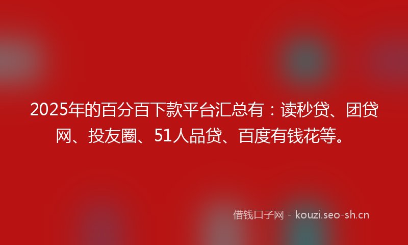 2025年的百分百下款平台汇总有：读秒贷、团贷网、投友圈、51人品贷、百度有钱花等。