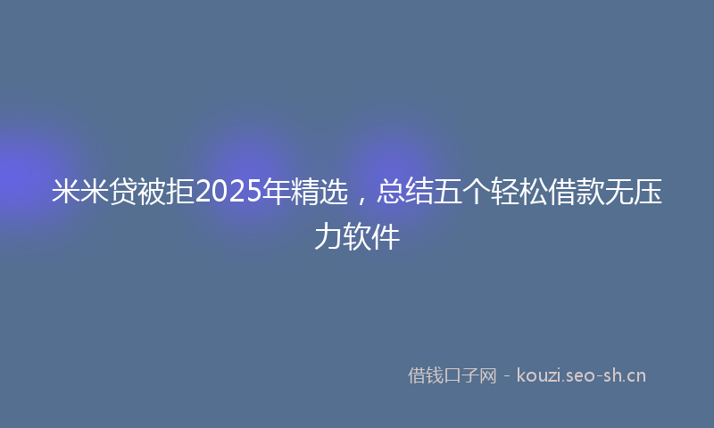 米米贷被拒2025年精选，总结五个轻松借款无压力软件