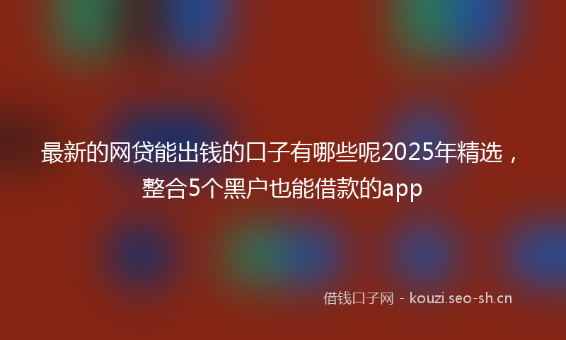 最新的网贷能出钱的口子有哪些呢2025年精选，整合5个黑户也能借款的app