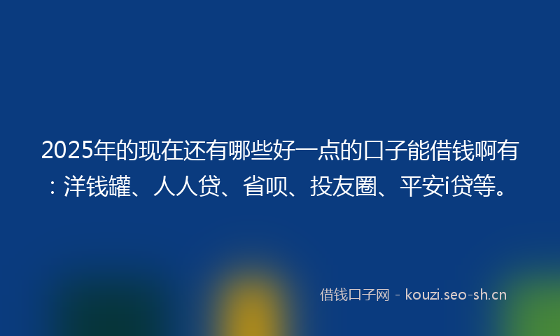 2025年的现在还有哪些好一点的口子能借钱啊有:洋钱罐、人人贷、省呗、投友圈、平安i贷等。