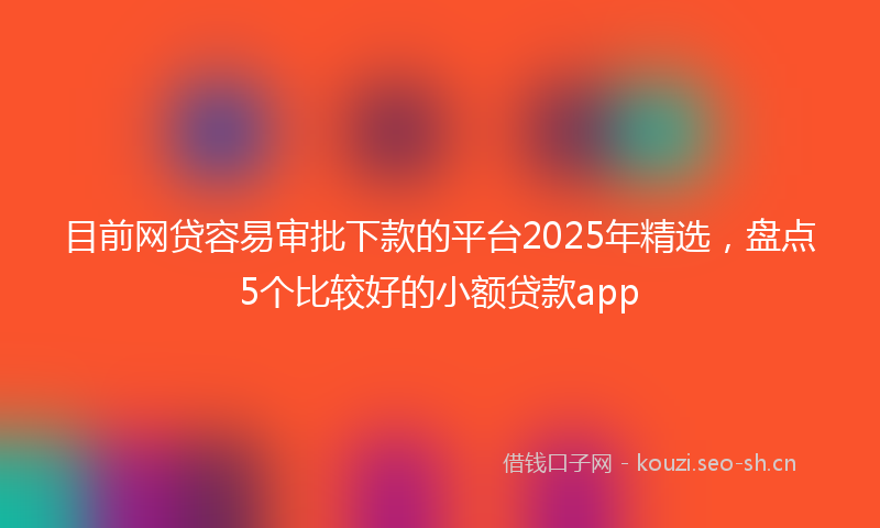目前网贷容易审批下款的平台2025年精选，盘点5个比较好的小额贷款app