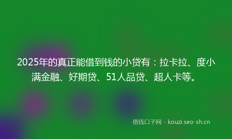 2025年的真正能借到钱的小贷有：拉卡拉、度小满金融、好期贷、51人品贷、超人卡等。