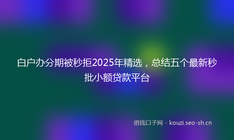 白户办分期被秒拒2025年精选，总结五个最新秒批小额贷款平台