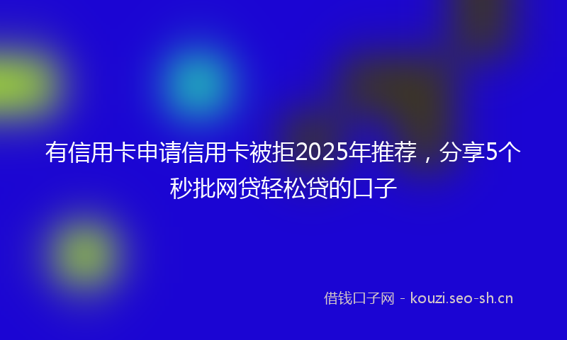 有信用卡申请信用卡被拒2025年推荐，分享5个秒批网贷轻松贷的口子