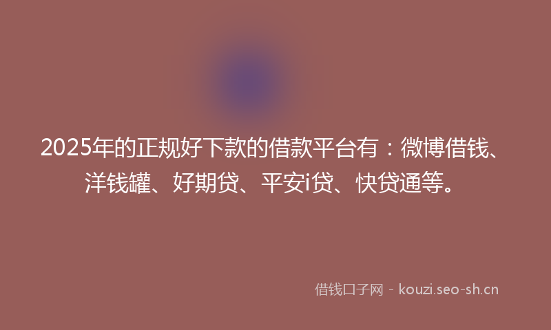 2025年的正规好下款的借款平台有：微博借钱、洋钱罐、好期贷、平安i贷、快贷通等。