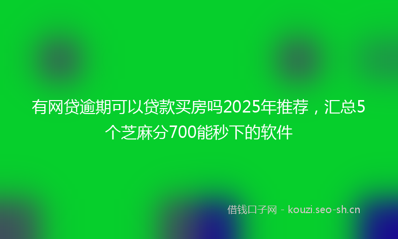 有网贷逾期可以贷款买房吗2025年推荐，汇总5个芝麻分700能秒下的软件