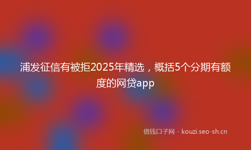 浦发征信有被拒2025年精选，概括5个分期有额度的网贷app