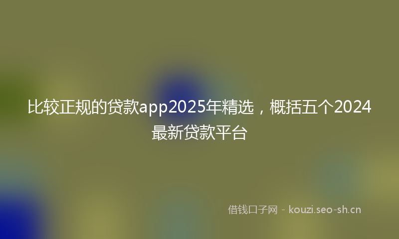 比较正规的贷款app2025年精选，概括五个2024最新贷款平台