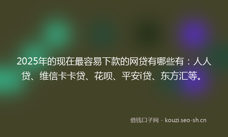 2025年的现在最容易下款的网贷有哪些有：人人贷、维信卡卡贷、花呗、平安i贷、东方汇等。
