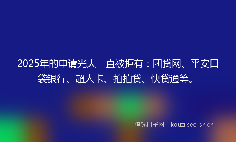 2025年的申请光大一直被拒有：团贷网、平安口袋银行、超人卡、拍拍贷、快贷通等。
