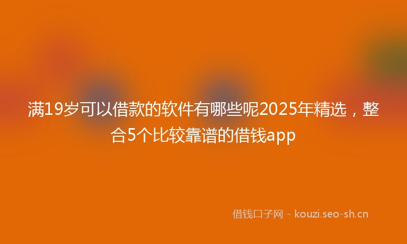 满19岁可以借款的软件有哪些呢2025年精选，整合5个比较靠谱的借钱app