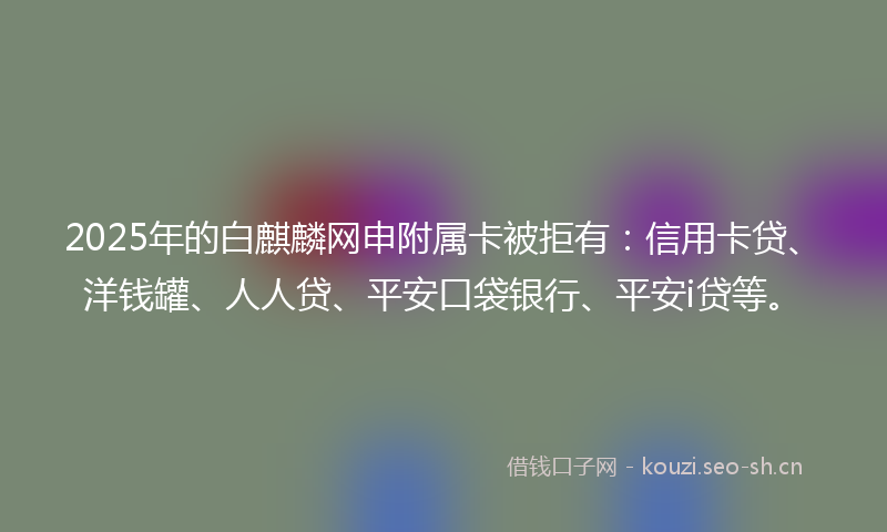 2025年的白麒麟网申附属卡被拒有：信用卡贷、洋钱罐、人人贷、平安口袋银行、平安i贷等。