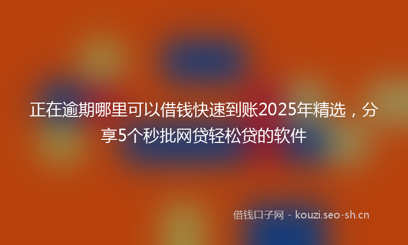 正在逾期哪里可以借钱快速到账2025年精选，分享5个秒批网贷轻松贷的软件