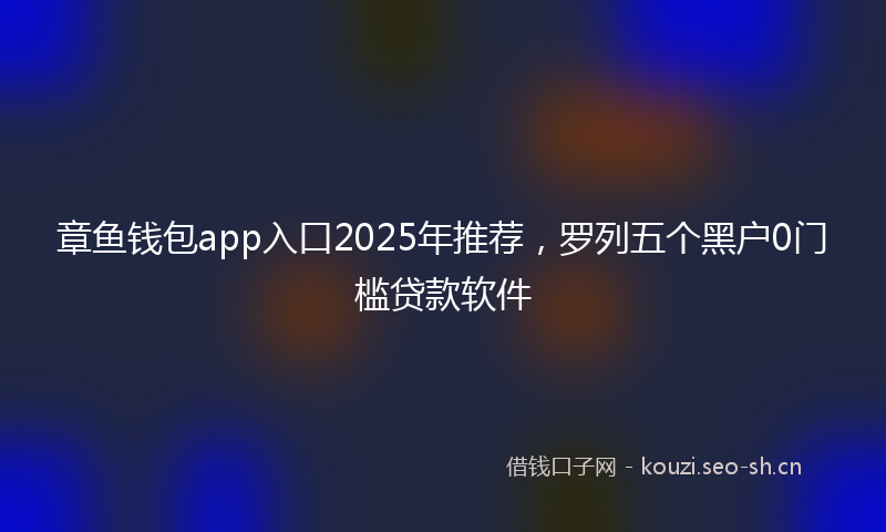 章鱼钱包app入口2025年推荐，罗列五个黑户0门槛贷款软件