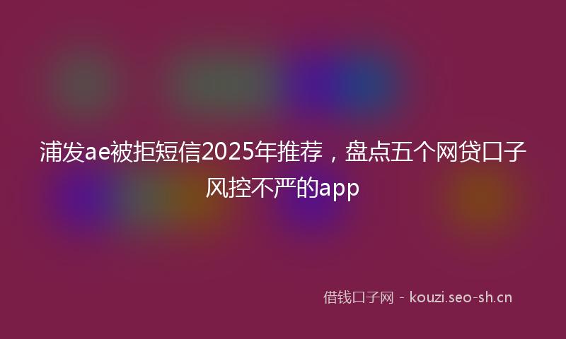 浦发ae被拒短信2025年推荐，盘点五个网贷口子风控不严的app