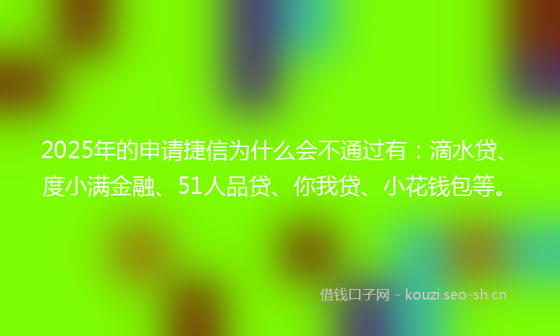 2025年的申请捷信为什么会不通过有：滴水贷、度小满金融、51人品贷、你我贷、小花钱包等。