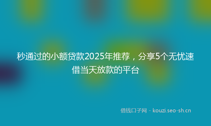秒通过的小额贷款2025年推荐，分享5个无忧速借当天放款的平台