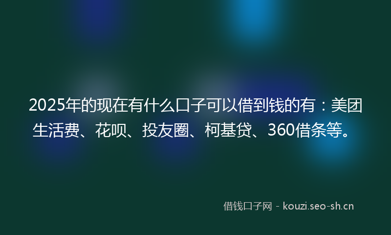 2025年的现在有什么口子可以借到钱的有：美团生活费、花呗、投友圈、柯基贷、360借条等。