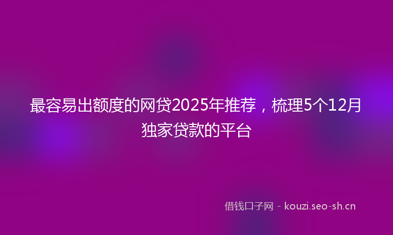 最容易出额度的网贷2025年推荐,梳理5个12月独家贷款的平台