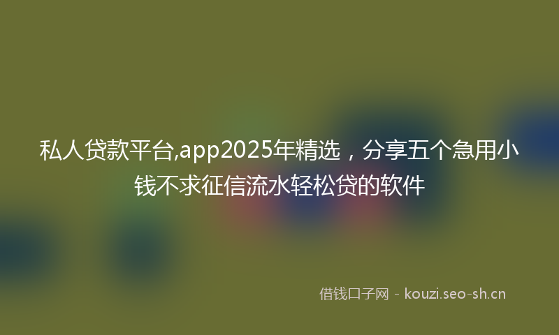 私人贷款平台,app2025年精选，分享五个急用小钱不求征信流水轻松贷的软件