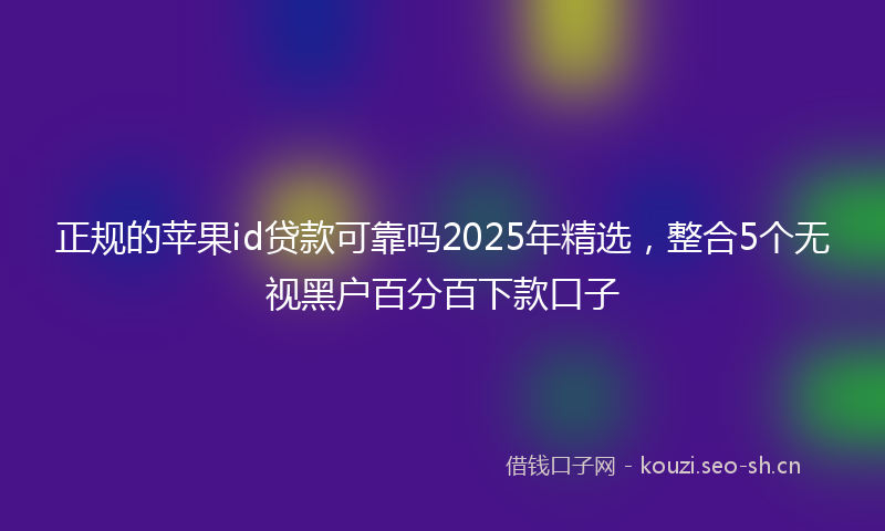 正规的苹果id贷款可靠吗2025年精选，整合5个无视黑户百分百下款口子