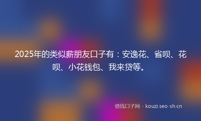 2025年的类似薪朋友口子有：安逸花、省呗、花呗、小花钱包、我来贷等。