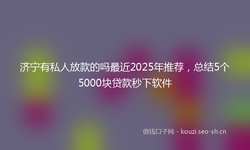 济宁有私人放款的吗最近2025年推荐，总结5个5000块贷款秒下软件