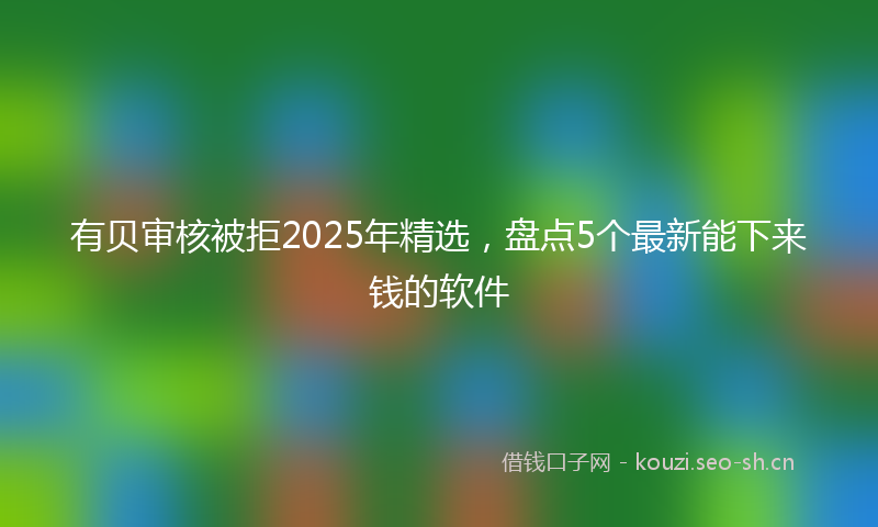 有贝审核被拒2025年精选，盘点5个最新能下来钱的软件