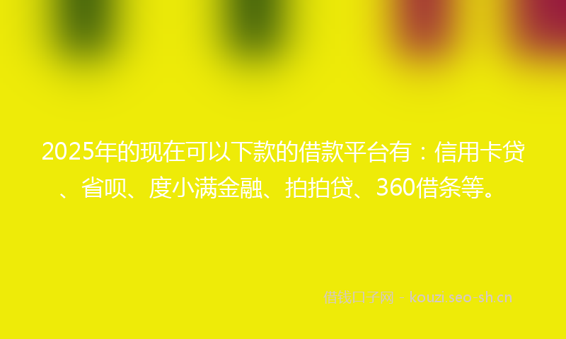 2025年的现在可以下款的借款平台有：信用卡贷、省呗、度小满金融、拍拍贷、360借条等。