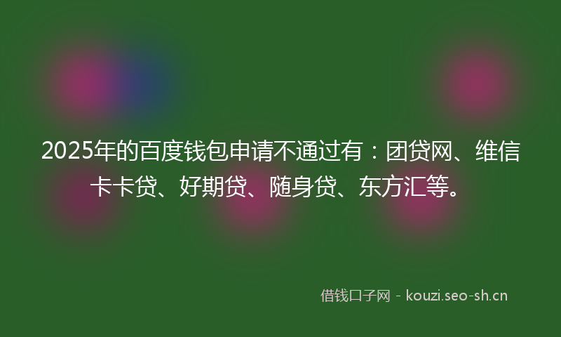 2025年的百度钱包申请不通过有:团贷网、维信卡卡贷、好期贷、随身贷、东方汇等。