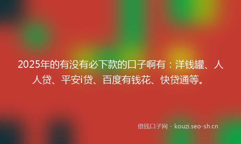 2025年的有没有必下款的口子啊有：洋钱罐、人人贷、平安i贷、百度有钱花、快贷通等。