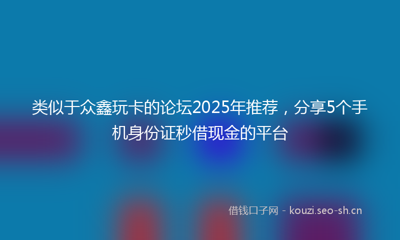 类似于众鑫玩卡的论坛2025年推荐，分享5个手机身份证秒借现金的平台