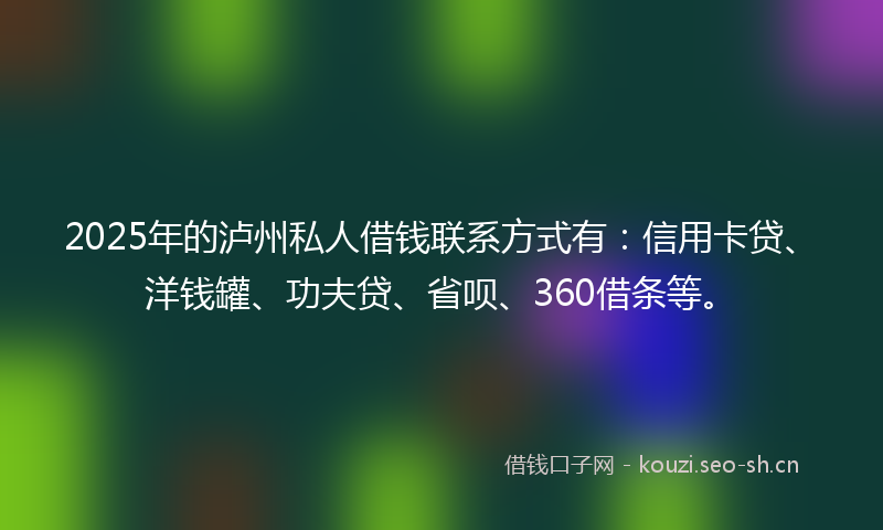 2025年的泸州私人借钱联系方式有：信用卡贷、洋钱罐、功夫贷、省呗、360借条等。
