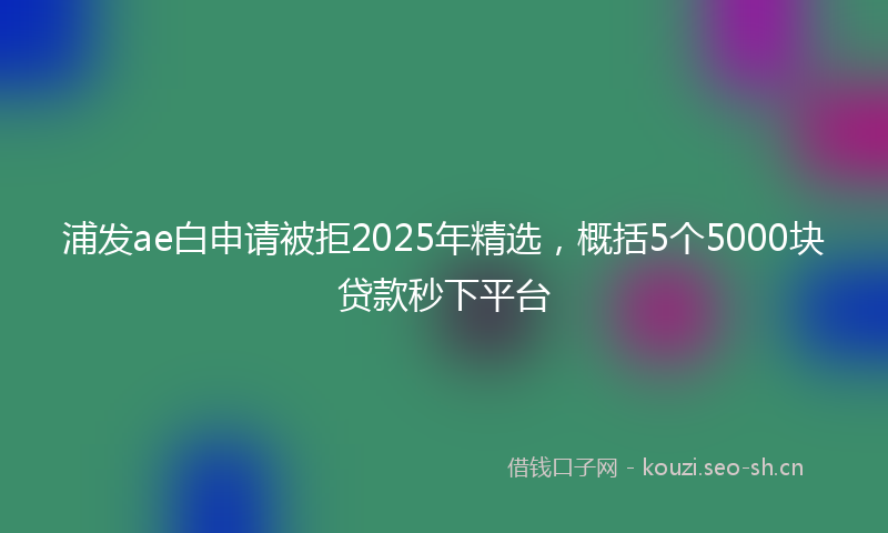 浦发ae白申请被拒2025年精选，概括5个5000块贷款秒下平台