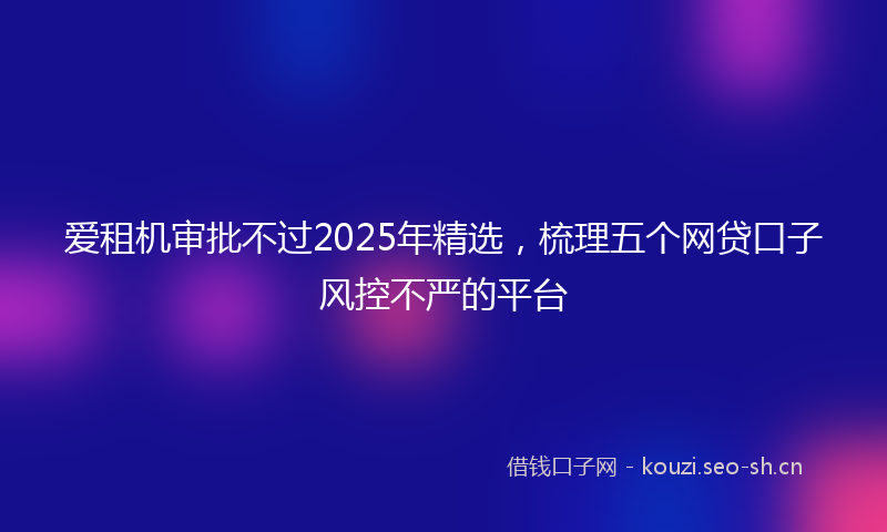 爱租机审批不过2025年精选,梳理五个网贷口子风控不严的平台