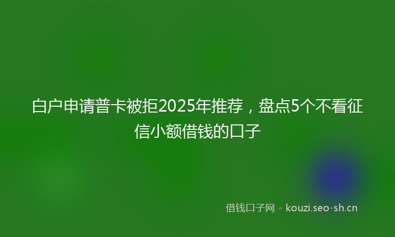 白户申请普卡被拒2025年推荐，盘点5个不看征信小额借钱的口子