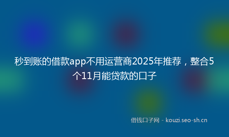 秒到账的借款app不用运营商2025年推荐，整合5个11月能贷款的口子