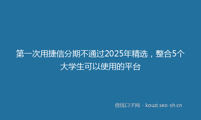 第一次用捷信分期不通过2025年精选，整合5个大学生可以使用的平台
