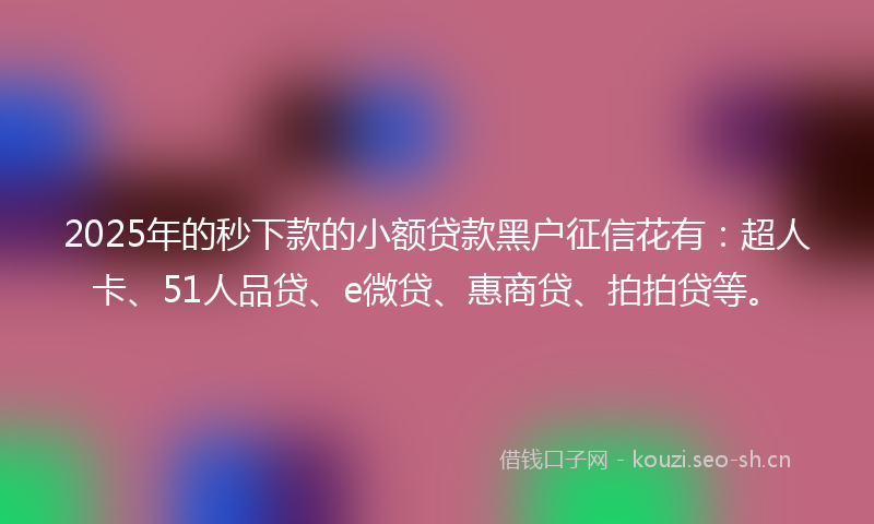 2025年的秒下款的小额贷款黑户征信花有：超人卡、51人品贷、e微贷、惠商贷、拍拍贷等。