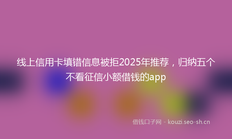 线上信用卡填错信息被拒2025年推荐，归纳五个不看征信小额借钱的app