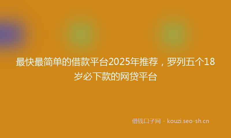最快最简单的借款平台2025年推荐，罗列五个18岁必下款的网贷平台