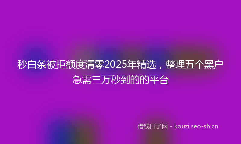 秒白条被拒额度清零2025年精选，整理五个黑户急需三万秒到的的平台