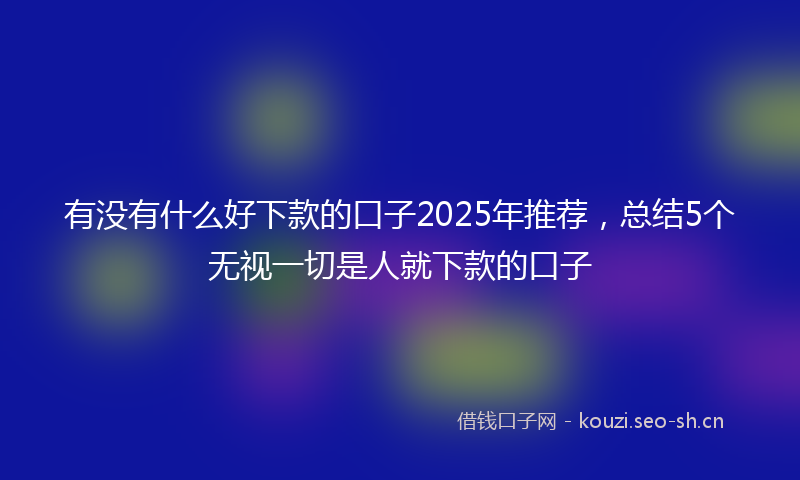 有没有什么好下款的口子2025年推荐，总结5个无视一切是人就下款的口子